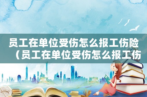 員工在單位受傷怎么報工傷險（員工在單位受傷怎么報工傷）