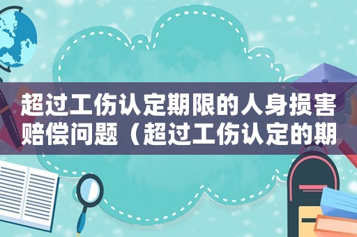 超過(guò)工傷認(rèn)定期限的人身?yè)p害賠償問(wèn)題（超過(guò)工傷認(rèn)定的期限怎么辦）