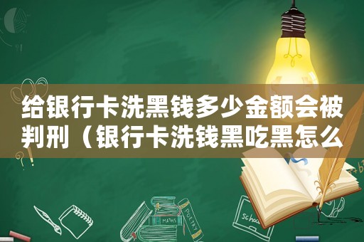 給銀行卡洗黑錢多少金額會被判刑（銀行卡洗錢黑吃黑怎么定罪）