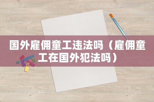 國外雇傭童工違法嗎（雇傭童工在國外犯法嗎）