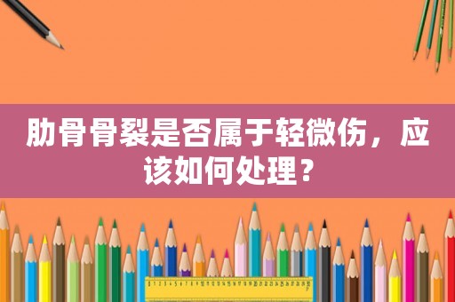 肋骨骨裂是否屬于輕微傷，應該如何處理？