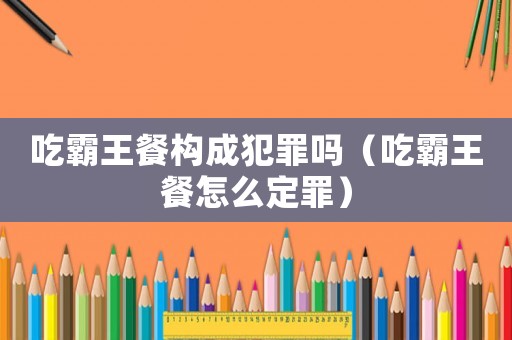 吃霸王餐構成犯罪嗎（吃霸王餐怎么定罪）