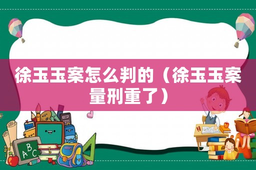 徐玉玉案怎么判的（徐玉玉案量刑重了）