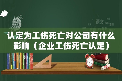 認定為工傷死亡對公司有什么影響（企業工傷死亡認定）