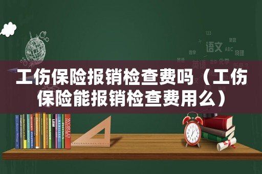 工傷保險報銷檢查費(fèi)嗎（工傷保險能報銷檢查費(fèi)用么）