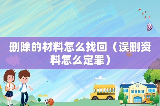 刪除的材料怎么找回（誤刪資料怎么定罪）
