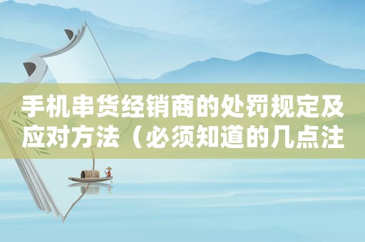手機串貨經銷商的處罰規定及應對方法（必須知道的幾點注意事項）