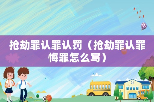 搶劫罪認罪認罰（搶劫罪認罪悔罪怎么寫）