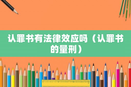 認罪書有法律效應嗎（認罪書的量刑）