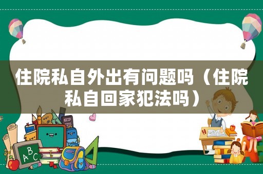 住院私自外出有問題嗎（住院私自回家犯法嗎）