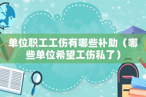 單位職工工傷有哪些補助（哪些單位希望工傷私了）