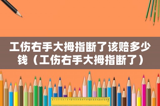 工傷右手大拇指斷了該賠多少錢（工傷右手大拇指斷了）