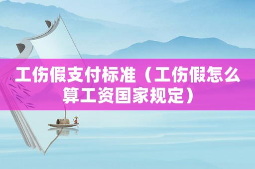 工傷假支付標準（工傷假怎么算工資國家規定）