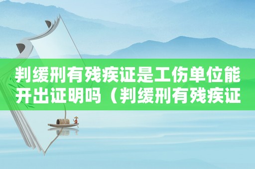 判緩刑有殘疾證是工傷單位能開出證明嗎（判緩刑有殘疾證是工傷單位能開出）