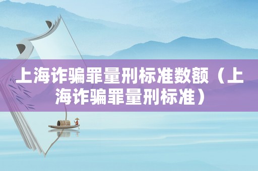 上海詐騙罪量刑標準數額（上海詐騙罪量刑標準）