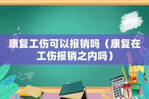 康復(fù)工傷可以報(bào)銷嗎（康復(fù)在工傷報(bào)銷之內(nèi)嗎）