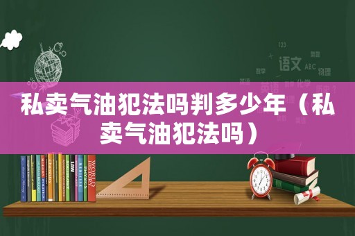私賣氣油犯法嗎判多少年（私賣氣油犯法嗎）
