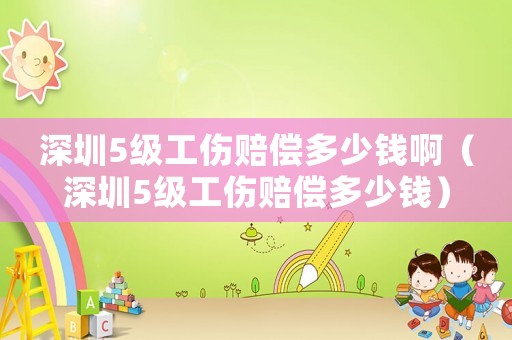 深圳5級工傷賠償多少錢啊（深圳5級工傷賠償多少錢）