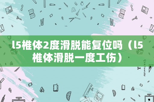 l5椎體2度滑脫能復(fù)位嗎（l5椎體滑脫一度工傷）