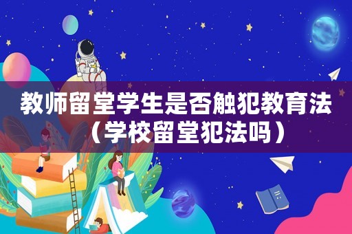 教師留堂學生是否觸犯教育法（學校留堂犯法嗎）