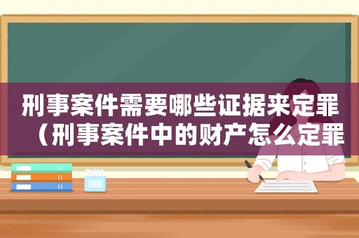 刑事案件需要哪些證據(jù)來定罪（刑事案件中的財(cái)產(chǎn)怎么定罪）