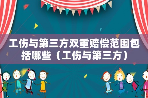 工傷與第三方雙重賠償范圍包括哪些（工傷與第三方）
