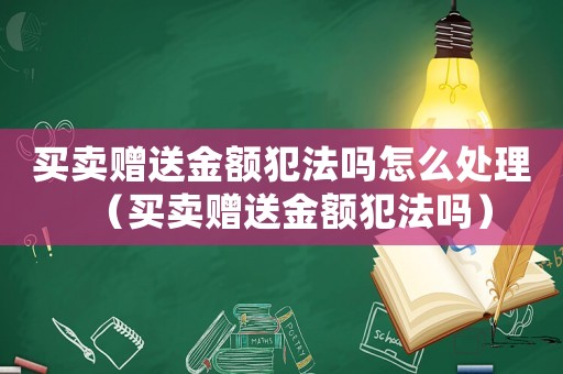 買賣贈送金額犯法嗎怎么處理（買賣贈送金額犯法嗎）