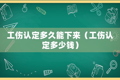 工傷認定多久能下來（工傷認定多少錢）