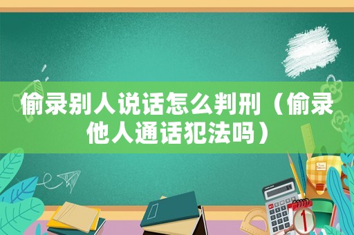 偷錄別人說話怎么判刑（偷錄他人通話犯法嗎）
