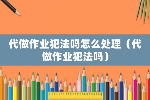 代做作業(yè)犯法嗎怎么處理（代做作業(yè)犯法嗎）