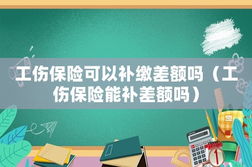 工傷保險可以補繳差額嗎（工傷保險能補差額嗎）