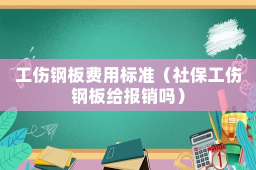 工傷鋼板費用標準（社保工傷鋼板給報銷嗎）