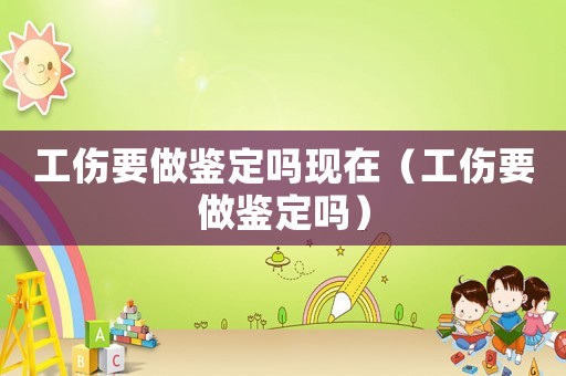 工傷要做鑒定嗎現(xiàn)在（工傷要做鑒定嗎）
