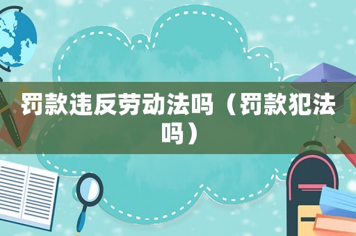 罰款違反勞動法嗎（罰款犯法嗎）