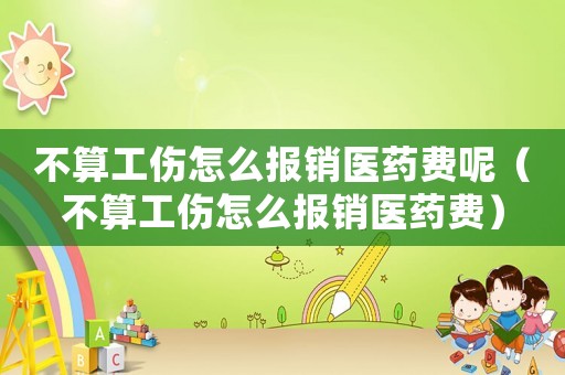 不算工傷怎么報銷醫(yī)藥費呢（不算工傷怎么報銷醫(yī)藥費）