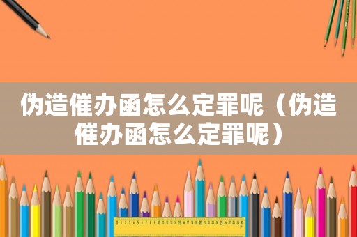 偽造催辦函怎么定罪呢（偽造催辦函怎么定罪呢）