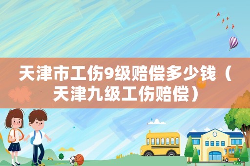 天津市工傷9級(jí)賠償多少錢（天津九級(jí)工傷賠償）