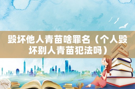 毀壞他人青苗啥罪名（個人毀壞別人青苗犯法嗎）