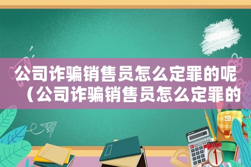公司詐騙銷售員怎么定罪的呢（公司詐騙銷售員怎么定罪的）