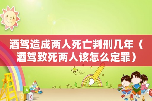 酒駕造成兩人死亡判刑幾年（酒駕致死兩人該怎么定罪）