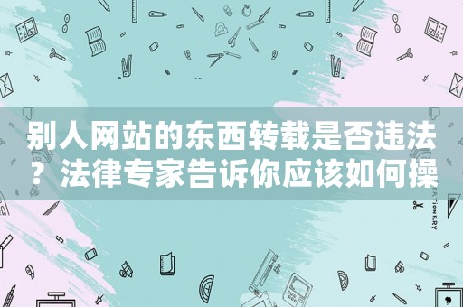 別人網站的東西轉載是否違法？法律專家告訴你應該如何操作