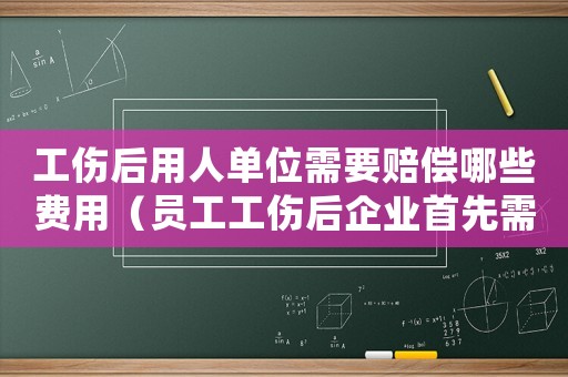 工傷后用人單位需要賠償哪些費用（員工工傷后企業首先需要做什么）