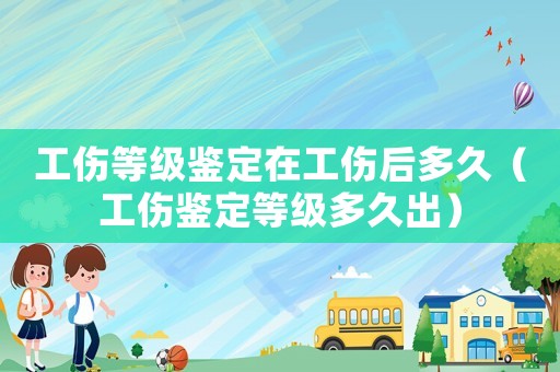 工傷等級鑒定在工傷后多久（工傷鑒定等級多久出）