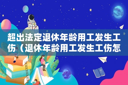 超出法定退休年齡用工發生工傷（退休年齡用工發生工傷怎么辦）