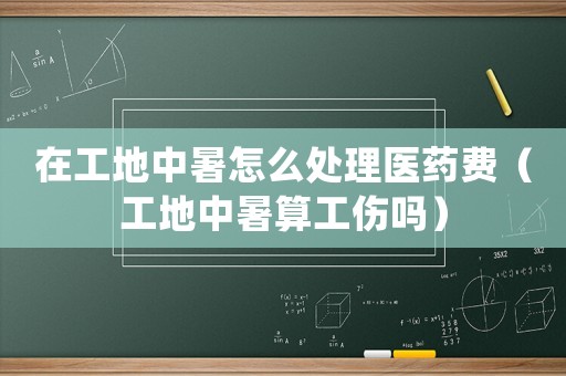 在工地中暑怎么處理醫藥費（工地中暑算工傷嗎）