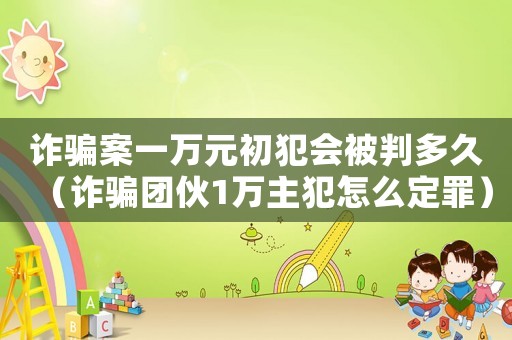 詐騙案一萬元初犯會被判多久（詐騙團伙1萬主犯怎么定罪）