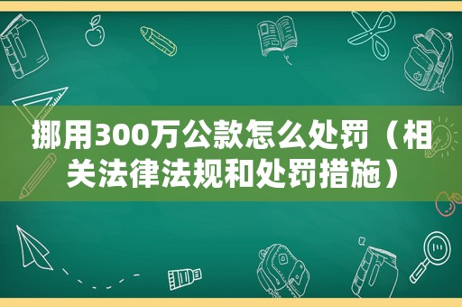 挪用300萬公款怎么處罰（相關法律法規和處罰措施）