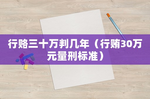 行賂三十萬判幾年（行賄30萬元量刑標準）
