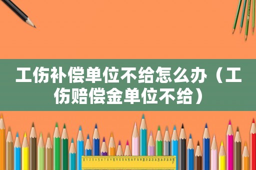 工傷補償單位不給怎么辦（工傷賠償金單位不給）