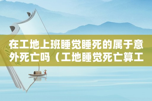 在工地上班睡覺睡死的屬于意外死亡嗎（工地睡覺死亡算工傷嗎）